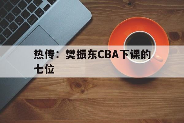 热传：樊振东CBA下课的七位的简单介绍|im棋牌体育官方网站